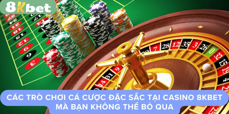 Các Trò Chơi Cá Cược Đặc Sắc Tại Casino 8Kbet Mà Bạn Không Thể Bỏ Qua